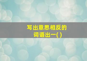 写出意思相反的词语出一( )